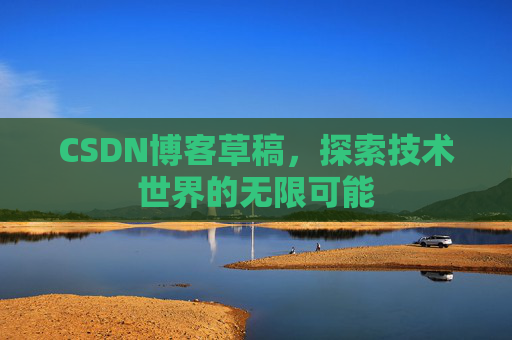 CSDN博客草稿,探索技术世界的无限可能 CSDN博客草稿,探索技术世界的无限可能